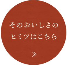 そのおいしさのヒミツはこちら