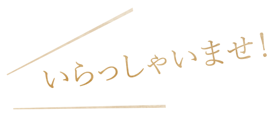 いらっしゃいませ！