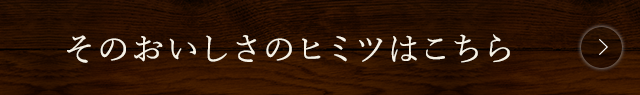 そのおいしさのヒミツはこちら